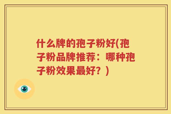 什么牌的孢子粉好(孢子粉品牌推荐：哪种孢子粉效果最好？)