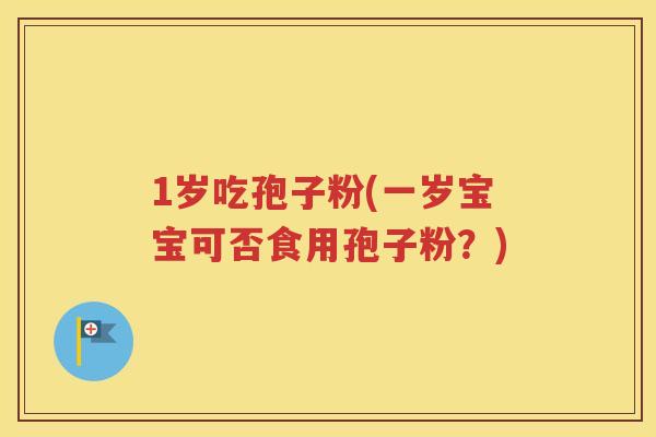 1岁吃孢子粉(一岁宝宝可否食用孢子粉？)