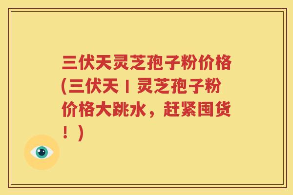 三伏天灵芝孢子粉价格(三伏天丨灵芝孢子粉价格大跳水，赶紧囤货！)
