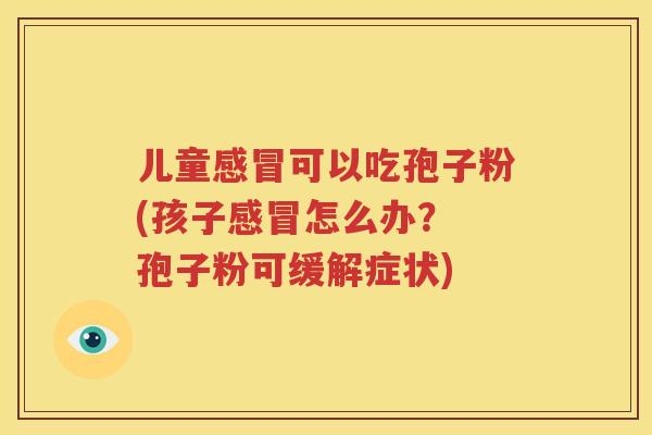 儿童感冒可以吃孢子粉(孩子感冒怎么办？ 孢子粉可缓解症状)