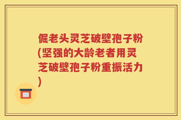 倔老头灵芝破壁孢子粉(坚强的大龄老者用灵芝破壁孢子粉重振活力)