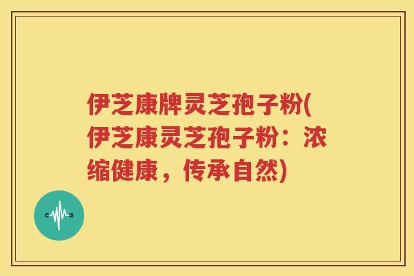 伊芝康牌灵芝孢子粉(伊芝康灵芝孢子粉：浓缩健康，传承自然)