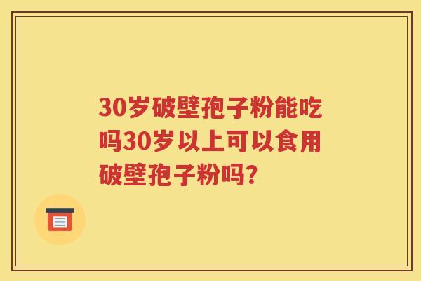 30岁破壁孢子粉能吃吗30岁以上可以食用破壁孢子粉吗？