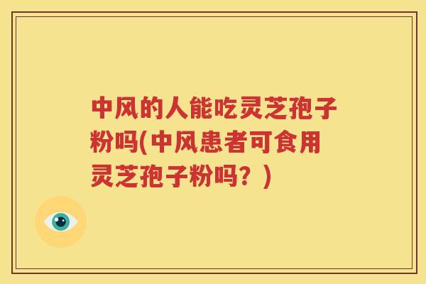 中风的人能吃灵芝孢子粉吗(中风患者可食用灵芝孢子粉吗？)