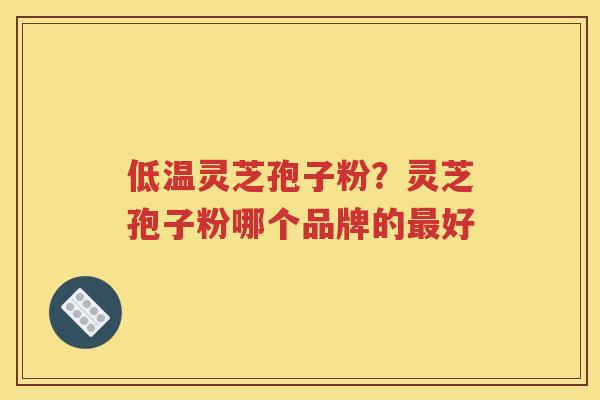 低温灵芝孢子粉？灵芝孢子粉哪个品牌的最好