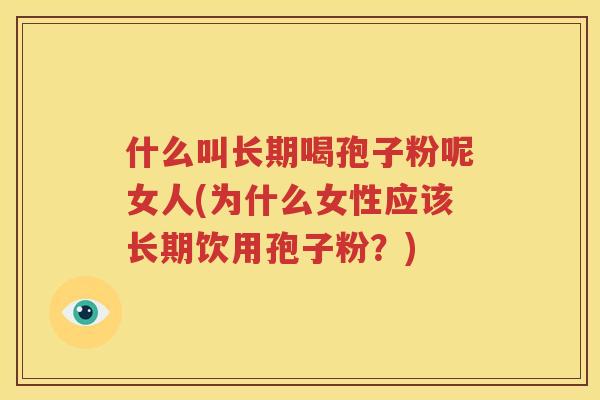 什么叫长期喝孢子粉呢女人(为什么女性应该长期饮用孢子粉？)
