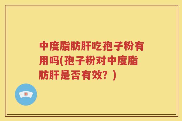 中度脂肪肝吃孢子粉有用吗(孢子粉对中度脂肪肝是否有效？)