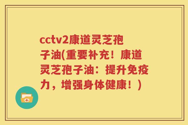 cctv2康道灵芝孢子油(重要补充！康道灵芝孢子油：提升免疫力，增强身体健康！)