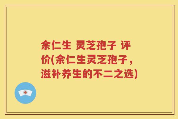 余仁生 灵芝孢子 评价(余仁生灵芝孢子，滋补养生的不二之选)