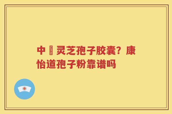 中枓灵芝孢子胶囊？康怡道孢子粉靠谱吗