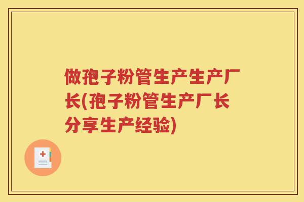 做孢子粉管生产生产厂长(孢子粉管生产厂长分享生产经验)