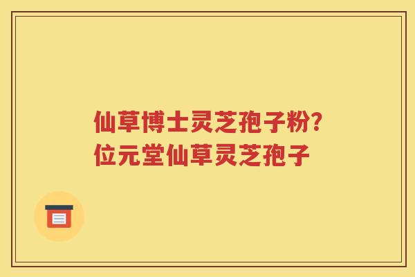 仙草博士灵芝孢子粉？位元堂仙草灵芝孢子