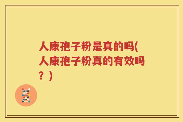 人康孢子粉是真的吗(人康孢子粉真的有效吗？)