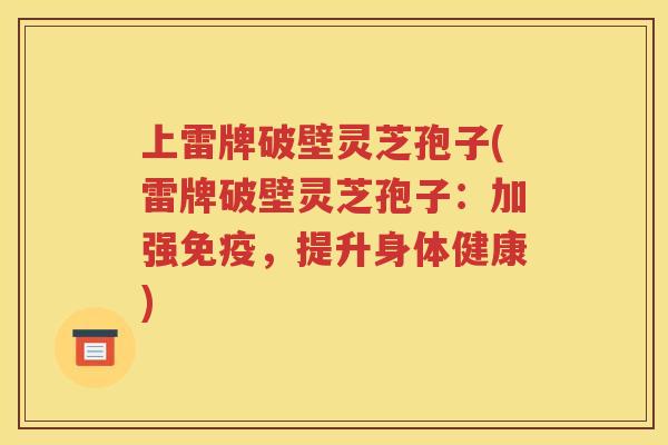 上雷牌破壁灵芝孢子(雷牌破壁灵芝孢子：加强免疫，提升身体健康)