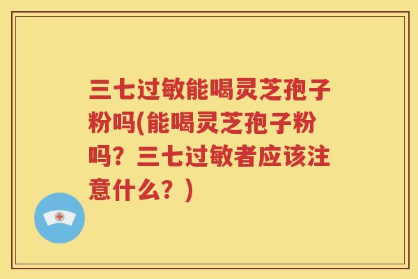 三七过敏能喝灵芝孢子粉吗(能喝灵芝孢子粉吗？三七过敏者应该注意什么？)