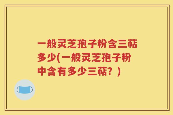 一般灵芝孢子粉含三萜多少(一般灵芝孢子粉中含有多少三萜？)