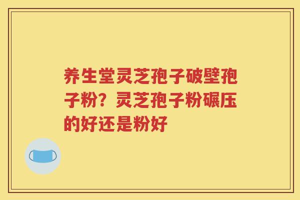 养生堂灵芝孢子破壁孢子粉？灵芝孢子粉碾压的好还是粉好