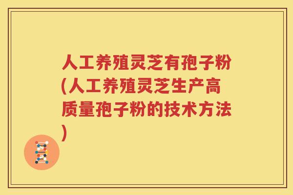 人工养殖灵芝有孢子粉(人工养殖灵芝生产高质量孢子粉的技术方法)