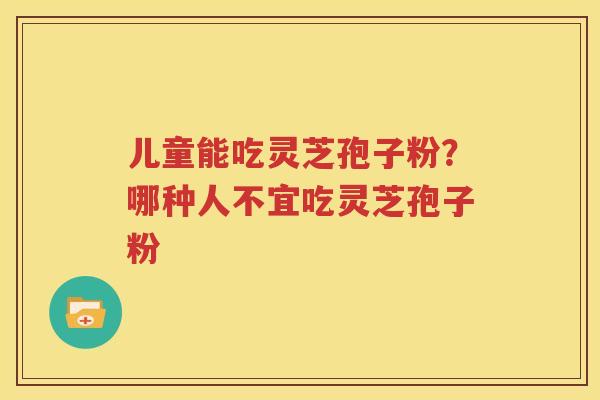 儿童能吃灵芝孢子粉？哪种人不宜吃灵芝孢子粉
