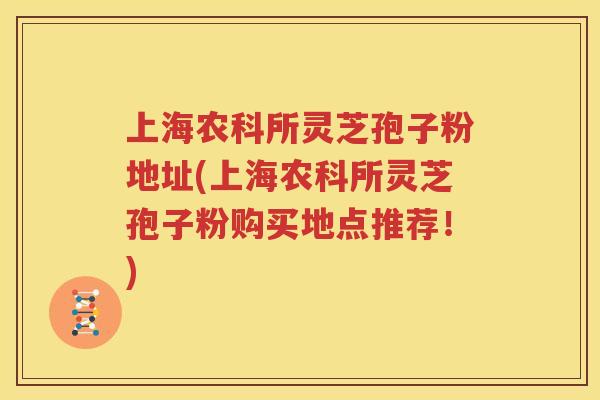上海农科所灵芝孢子粉地址(上海农科所灵芝孢子粉购买地点推荐！)