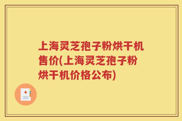 上海灵芝孢子粉烘干机售价(上海灵芝孢子粉烘干机价格公布)