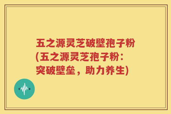 五之源灵芝破壁孢子粉(五之源灵芝孢子粉：突破壁垒，助力养生)