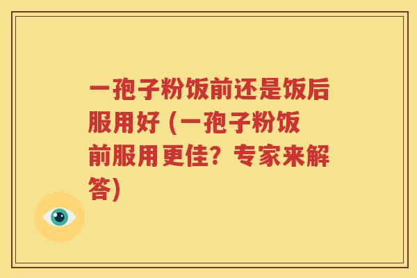 一孢子粉饭前还是饭后服用好 (一孢子粉饭前服用更佳？专家来解答)