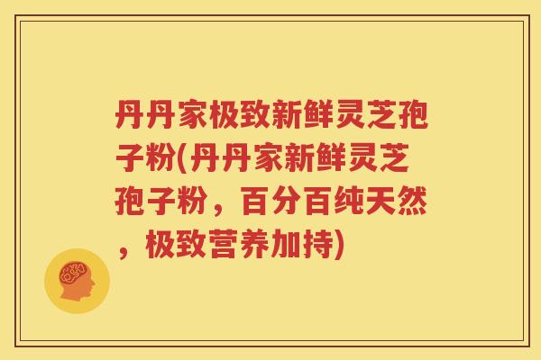 丹丹家极致新鲜灵芝孢子粉(丹丹家新鲜灵芝孢子粉，百分百纯天然，极致营养加持)