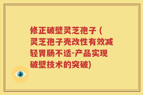 修正破壁灵芝孢子 (灵芝孢子壳改性有效减轻胃肠不适-产品实现破壁技术的突破)
