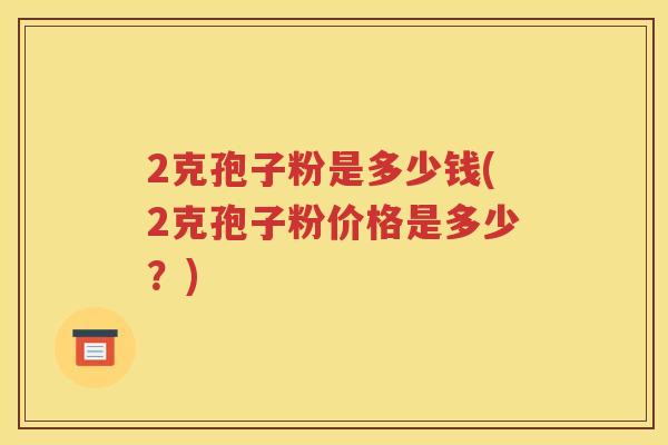2克孢子粉是多少钱(2克孢子粉价格是多少？)