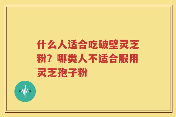 什么人适合吃破壁灵芝粉？哪类人不适合服用灵芝孢子粉