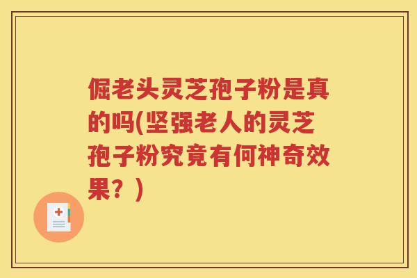 倔老头灵芝孢子粉是真的吗(坚强老人的灵芝孢子粉究竟有何神奇效果？)