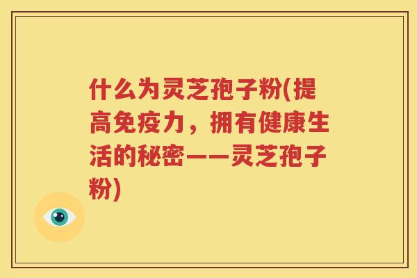 什么为灵芝孢子粉(提高免疫力，拥有健康生活的秘密——灵芝孢子粉)