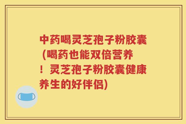 中药喝灵芝孢子粉胶囊 (喝药也能双倍营养！灵芝孢子粉胶囊健康养生的好伴侣)
