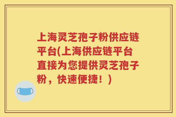 上海灵芝孢子粉供应链平台(上海供应链平台直接为您提供灵芝孢子粉，快速便捷！)