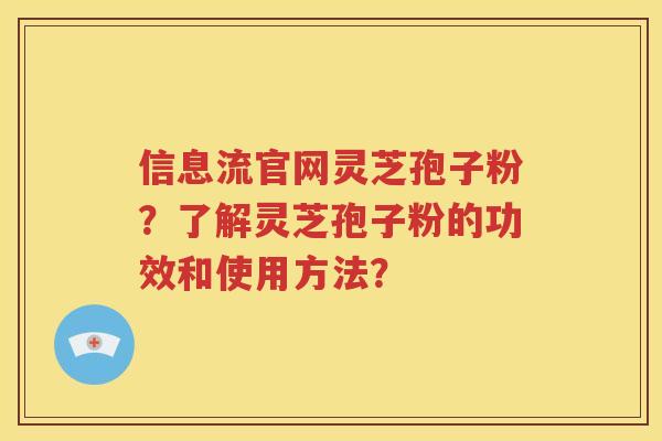 信息流官网灵芝孢子粉？了解灵芝孢子粉的功效和使用方法？