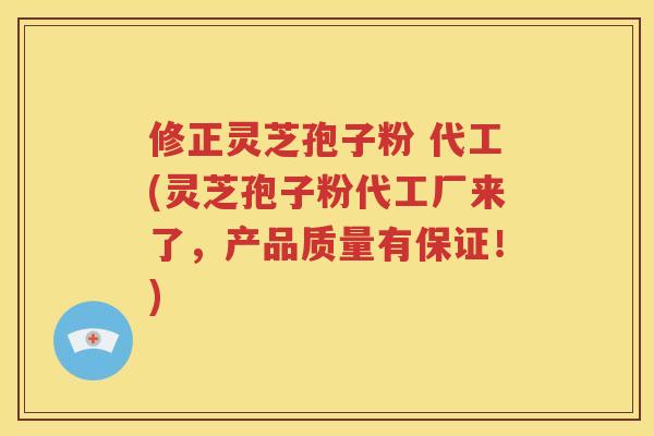 修正灵芝孢子粉 代工(灵芝孢子粉代工厂来了，产品质量有保证！)