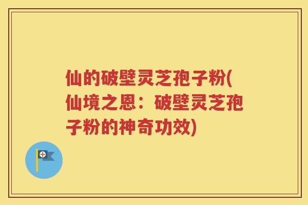 仙的破壁灵芝孢子粉(仙境之恩：破壁灵芝孢子粉的神奇功效)