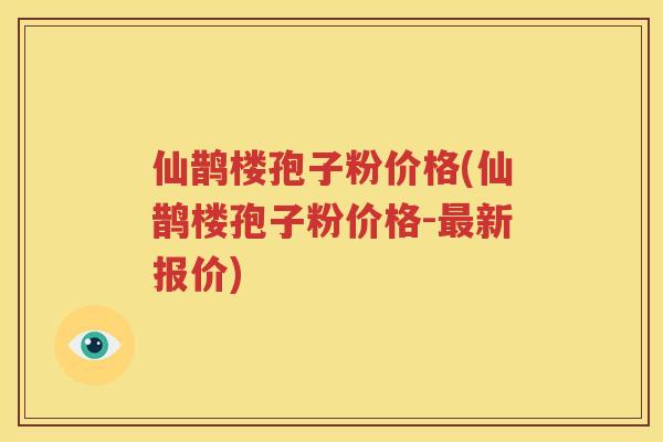 仙鹊楼孢子粉价格(仙鹊楼孢子粉价格-最新报价)