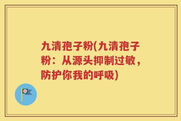 九清孢子粉(九清孢子粉：从源头抑制过敏，防护你我的呼吸)