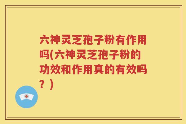 六神灵芝孢子粉有作用吗(六神灵芝孢子粉的功效和作用真的有效吗？)
