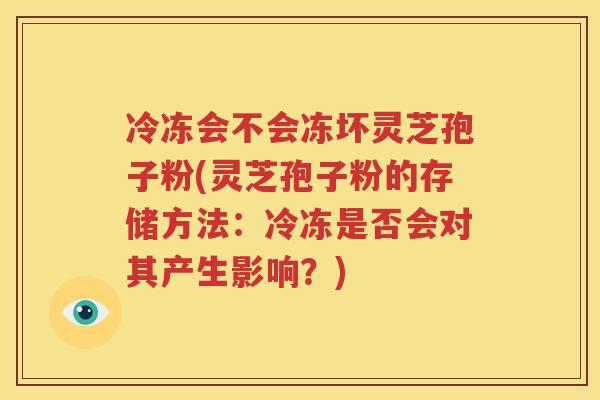 冷冻会不会冻坏灵芝孢子粉(灵芝孢子粉的存储方法：冷冻是否会对其产生影响？)