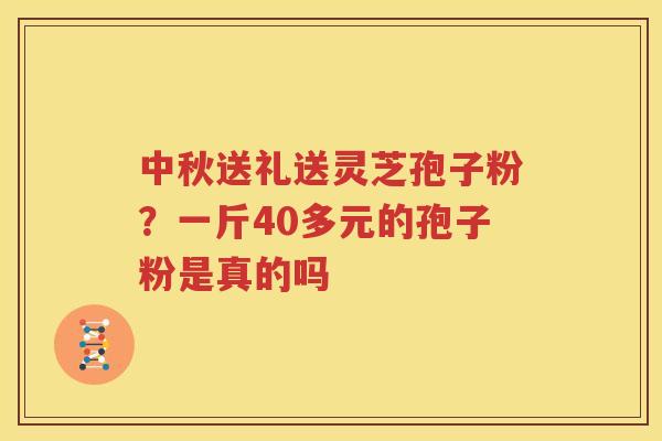 中秋送礼送灵芝孢子粉？一斤40多元的孢子粉是真的吗