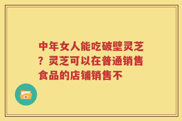 中年女人能吃破壁灵芝？灵芝可以在普通销售食品的店铺销售不