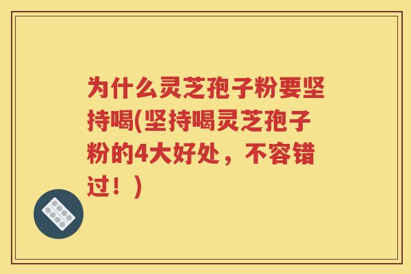 为什么灵芝孢子粉要坚持喝(坚持喝灵芝孢子粉的4大好处，不容错过！)