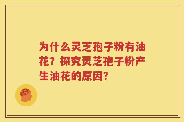为什么灵芝孢子粉有油花？探究灵芝孢子粉产生油花的原因？