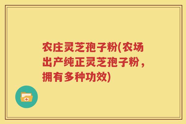 农庄灵芝孢子粉(农场出产纯正灵芝孢子粉，拥有多种功效)