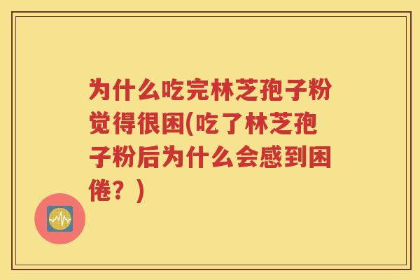 为什么吃完林芝孢子粉觉得很困(吃了林芝孢子粉后为什么会感到困倦？)