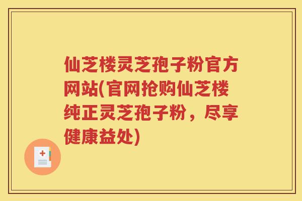 仙芝楼灵芝孢子粉官方网站(官网抢购仙芝楼纯正灵芝孢子粉，尽享健康益处)