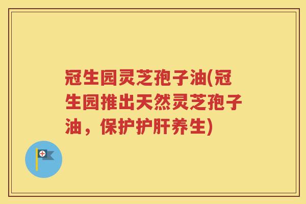 冠生园灵芝孢子油(冠生园推出天然灵芝孢子油，保护护肝养生)